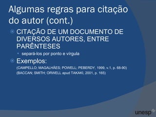 Algumas regras para citação do autor (cont.) CITAÇÃO DE UM DOCUMENTO DE DIVERSOS AUTORES, ENTRE PARÊNTESES  separá-los por ponto e vírgula  Exemplos: (CAMPELLO; MAGALHÃES; POWELL; PEBERDY, 1999, v.1, p. 68-90) (BACCAN; SMITH; ORWELL apud TAKAKI, 2001, p. 165)  