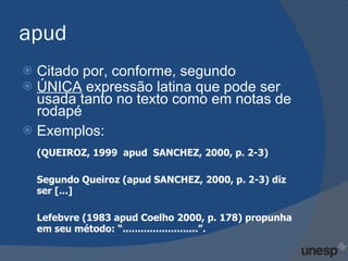 apud Citado por, conforme, segundo  ÚNICA  expressão latina que pode ser usada tanto no texto como em notas de rodapé Exemplos: (QUEIROZ, 1999  apud  SANCHEZ, 2000, p. 2-3)  Segundo Queiroz (apud SANCHEZ, 2000, p. 2-3) diz ser [...] Lefebvre (1983 apud Coelho 2000, p. 178) propunha em seu método: “.........................”. 