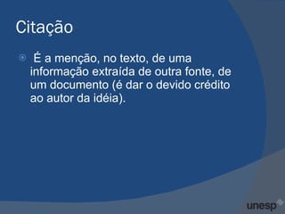 Citação É a menção, no texto, de uma informação extraída de outra fonte, de um documento (é dar o devido crédito ao autor da idéia). 