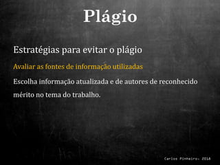Carlos Pinheiro, 2018
Estratégias para evitar o plágio
Avaliar as fontes de informação utilizadas
Escolha informação atualizada e de autores de reconhecido
mérito no tema do trabalho.
Plágio
 