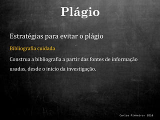 Carlos Pinheiro, 2018
Estratégias para evitar o plágio
Bibliografia cuidada
Construa a bibliografia a partir das fontes de informação
usadas, desde o inicio da investigação.
Plágio
 