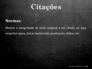 Carlos Pinheiro, 2018
Normas:
Manter a integridade do texto original a ser citado, ou seja,
respeitar aspas, letras maiúsculas, pontuação, itálico, etc.
Citações
 