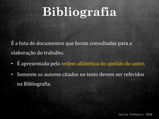 Carlos Pinheiro, 2018
É a lista de documentos que foram consultados para a
elaboração do trabalho.
• É apresentada pela ordem alfabética do apelido do autor.
• Somente os autores citados no texto devem ser referidos
na Bibliografia.
Bibliografia
 