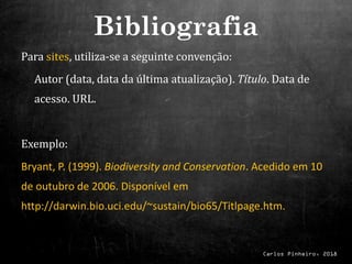 Carlos Pinheiro, 2018
Para sites, utiliza-se a seguinte convenção:
Autor (data, data da última atualização). Título. Data de
acesso. URL.
Exemplo:
Bryant, P. (1999). Biodiversity and Conservation. Acedido em 10
de outubro de 2006. Disponível em
http://darwin.bio.uci.edu/~sustain/bio65/Titlpage.htm.
Bibliografia
 