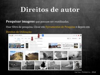 Carlos Pinheiro, 2018
Direitos de autor
Pesquisar imagens que possam ser reutilizadas.
Usar filtro de pesquisa. Clicar em Ferramentas de Pesquisa e depois em
Direitos de Utilização:
 