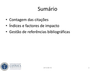 Sumário
• Contagem das citações
• Índices e factores de impacto
• Gestão de referências bibliográficas
• Prática hands-on
2013-06-18 2
 