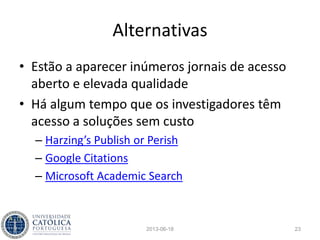 Como funciona
• A indexação é realizada por métodos
automáticos
• Os jornais e as conferências indexadas têm de
satisfazer requisitos rigorosos
• Jornais e conferências indexadas
normalmente cobram mais
• Os investigadores e as instituições têm por
onde escapar?
2013-06-18 23
 