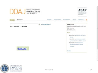 Alternativas
• Estão a aparecer inúmeros jornais de acesso
aberto e elevada qualidade
• Há algum tempo que os investigadores têm
acesso a soluções sem custo
– Harzing’s Publish or Perish
– Google Citations
– Microsoft Academic Search
2013-06-18 24
 