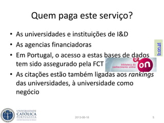 Importância das citações
• Este assunto é crítico na medida em que
assuntos como a progressão nas carreiras
científicas ou o financiamento de projectos de
investigação dependem destes índices
• Até há pouco tempo, a contagem das citações
estava nas mãos de duas organizações
– Web of Knowledge, da Thomson Reuters (ex-ISI)
– Scopus, da Elsevier B.V.
2013-06-18 5
 