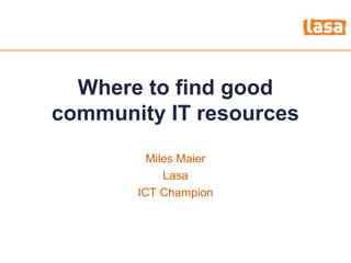 How to fight the credit crunch or do 
Wherme otroe w fiitnh dles gs ood 
community IT resources 
Miles Maier 
Lasa 
ICT Champion 
 