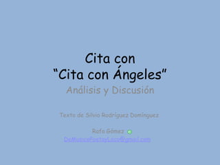 Cita con
“Cita con Ángeles”
Análisis y Discusión
Texto de Silvio Rodríguez Domínguez
Rafa Gómez
DeMusicoPoetayLoco@gmail.com
 