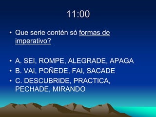 11:00
• Que serie contén só formas de
imperativo?
• A. SEI, ROMPE, ALEGRADE, APAGA
• B. VAI, POÑEDE, FAI, SACADE
• C. DESCUBRIDE, PRACTICA,
PECHADE, MIRANDO
 