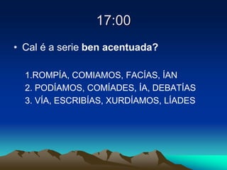 17:00
• Cal é a serie ben acentuada?
1.ROMPÍA, COMIAMOS, FACÍAS, ÍAN
2. PODÍAMOS, COMÍADES, ÍA, DEBATÍAS
3. VÍA, ESCRIBÍAS, XURDÍAMOS, LÍADES
 