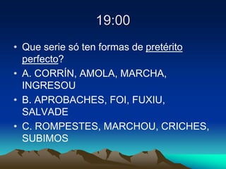 19:00
• Que serie só ten formas de pretérito
perfecto?
• A. CORRÍN, AMOLA, MARCHA,
INGRESOU
• B. APROBACHES, FOI, FUXIU,
SALVADE
• C. ROMPESTES, MARCHOU, CRICHES,
SUBIMOS
 