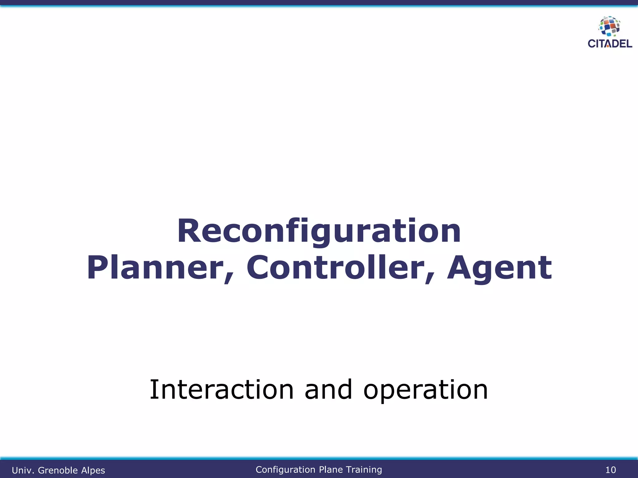 Reconfiguration
Planner, Controller, Agent
10
Interaction and operation
Configuration Plane TrainingUniv. Grenoble Alpes
 