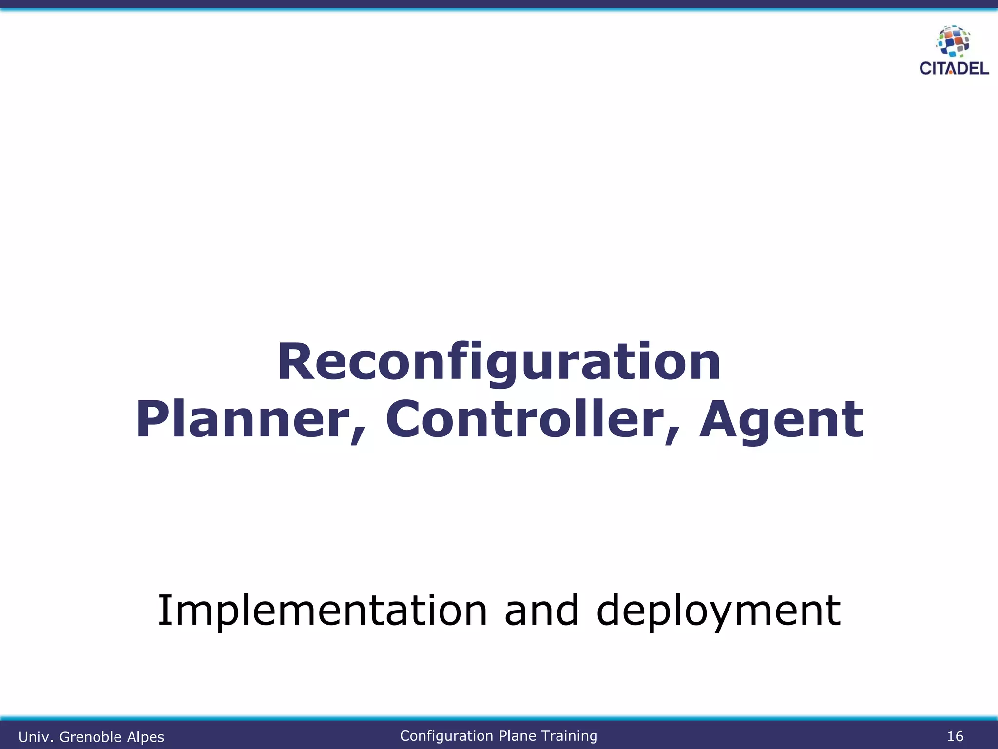 Reconfiguration
Planner, Controller, Agent
16
Implementation and deployment
Configuration Plane TrainingUniv. Grenoble Alpes
 