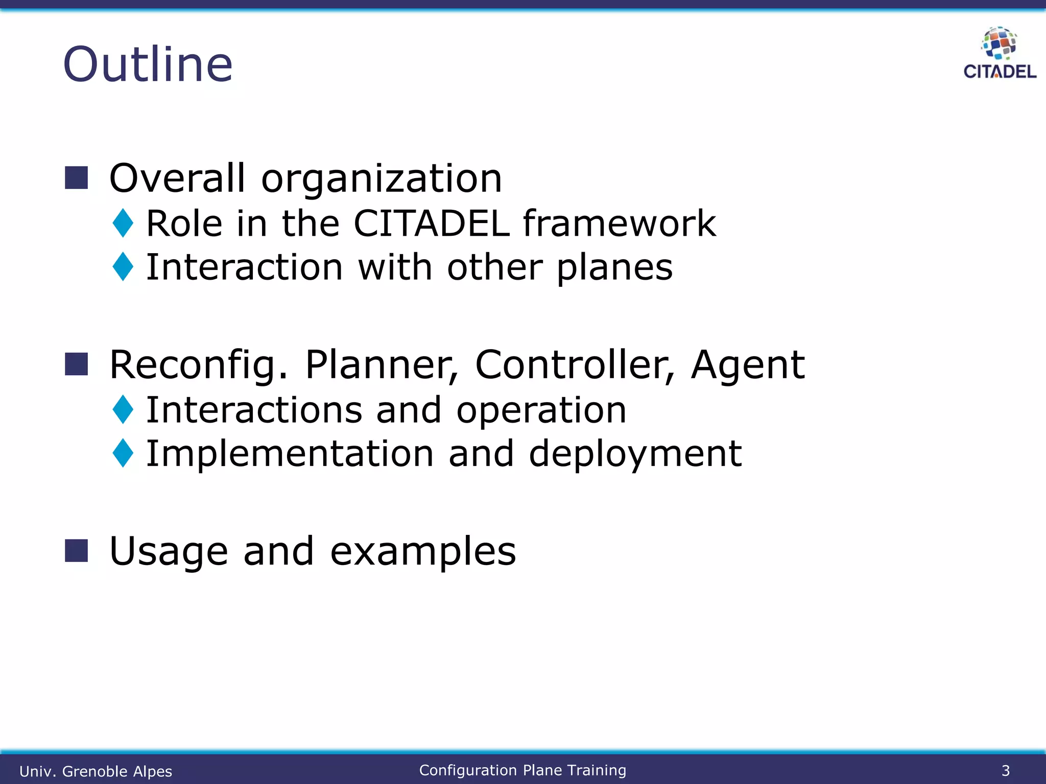  Overall organization
 Role in the CITADEL framework
 Interaction with other planes
 Reconfig. Planner, Controller, Agent
 Interactions and operation
 Implementation and deployment
 Usage and examples
Outline
3Configuration Plane TrainingUniv. Grenoble Alpes
 