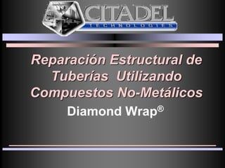 Reparación Estructural de
Tuberías Utilizando
Compuestos No-Metálicos
Diamond Wrap®
 