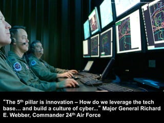 http://www.thenewnewinternet.com/wp-content/uploads/24th-air-force.jpg
“The 5th pillar is innovation – How do we leverage the tech
base… and build a culture of cyber...” Major General Richard
E. Webber, Commander 24th Air Force
 