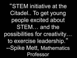 “STEM initiative at the
Citadel.. To get young
people excited about
STEM… and the
possibilities for creativity…
to exercise leadership.”
--Spike Mett, Mathematics
Professor
 