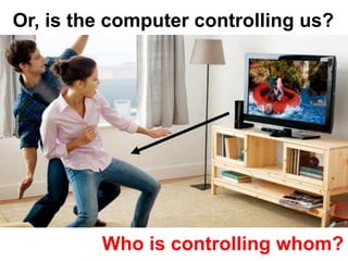 Or, is the computer controlling us?
Who is controlling whom?
 