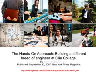 http://www.nytimes.com/2007/09/30/magazine/30OLIN-t.html?_r=1
The Hands-On Approach: Building a different
breed of engineer at Olin College.
By JOHN SCHWARTZ
Published: September 30, 2007, New York Times Magazine
 