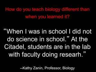 How do you teach biology different than
when you learned it?
“When I was in school I did not
do science in school.” At the
Citadel, students are in the lab
with faculty doing researh.”
--Kathy Zanin, Professor, Biology
 