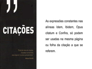As expressões constantes nas
alíneas Idem, Ibidem, Opus
citatum e Confira, só podem
ser usadas na mesma página
ou folha da citação a que se
referem.
 