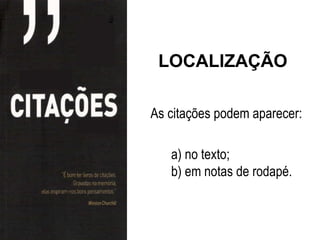 LOCALIZAÇÃO

As citações podem aparecer:

   a) no texto;
   b) em notas de rodapé.
 