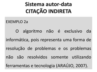 EXEMPLO 2a
O algoritmo não é exclusivo da
informática, pois representa uma forma de
resolução de problemas e os problemas
não são resolvidos somente utilizando
ferramentas e tecnologia (ARAÚJO, 2007).
Sistema autor-data
CITAÇÃO INDIRETA
 