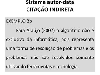 EXEMPLO 2b
Para Araújo (2007) o algoritmo não é
exclusivo da informática, pois representa
uma forma de resolução de problemas e os
problemas não são resolvidos somente
utilizando ferramentas e tecnologia.
Sistema autor-data
CITAÇÃO INDIRETA
 