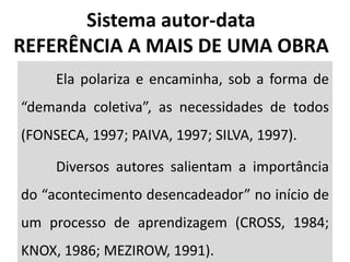 Ela polariza e encaminha, sob a forma de
“demanda coletiva”, as necessidades de todos
(FONSECA, 1997; PAIVA, 1997; SILVA, 1997).
Diversos autores salientam a importância
do “acontecimento desencadeador” no início de
um processo de aprendizagem (CROSS, 1984;
KNOX, 1986; MEZIROW, 1991).
Sistema autor-data
REFERÊNCIA A MAIS DE UMA OBRA
 