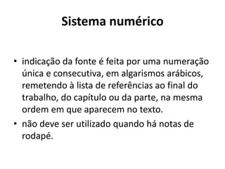 Sistema numérico
• indicação da fonte é feita por uma numeração
única e consecutiva, em algarismos arábicos,
remetendo à lista de referências ao final do
trabalho, do capítulo ou da parte, na mesma
ordem em que aparecem no texto.
• não deve ser utilizado quando há notas de
rodapé.
 