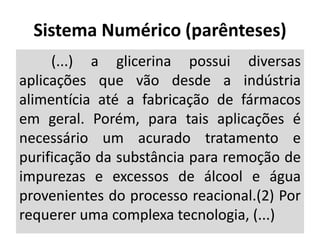 (...) a glicerina possui diversas
aplicações que vão desde a indústria
alimentícia até a fabricação de fármacos
em geral. Porém, para tais aplicações é
necessário um acurado tratamento e
purificação da substância para remoção de
impurezas e excessos de álcool e água
provenientes do processo reacional.(2) Por
requerer uma complexa tecnologia, (...)
Sistema Numérico (parênteses)
 
