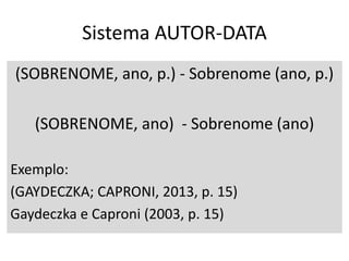 Sistema AUTOR-DATA
(SOBRENOME, ano, p.) - Sobrenome (ano, p.)
(SOBRENOME, ano) - Sobrenome (ano)
Exemplo:
(GAYDECZKA; CAPRONI, 2013, p. 15)
Gaydeczka e Caproni (2003, p. 15)
 