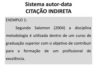 Sistema autor-data
CITAÇÃO INDIRETA
EXEMPLO 1:
Segundo Salomon (2004) a disciplina
metodologia é utilizada dentro de um curso de
graduação superior com o objetivo de contribuir
para a formação de um profissional de
excelência.
 