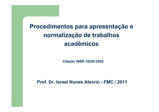 Procedimentos para apresentação e 
normalização de trabalhos 
acadêmicos 
Citação (NBR 10520:2002 
Prof. Dr. Israel Nunes Alecrin - FMC / 2011 
 