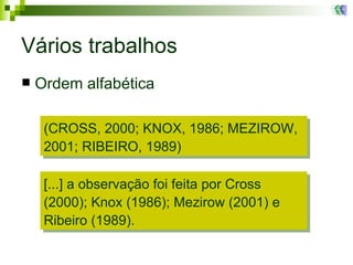 Vários trabalhos Ordem alfabética (CROSS, 2000; KNOX, 1986; MEZIROW, 2001; RIBEIRO, 1989) [...] a observação foi feita por Cross (2000); Knox (1986); Mezirow (2001) e Ribeiro (1989). 