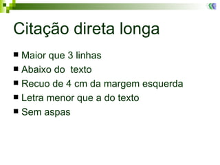 Citação direta longa Maior que 3 linhas Abaixo do  texto Recuo de 4 cm da margem esquerda Letra menor que a do texto  Sem aspas 