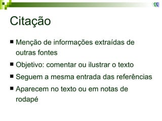 Citação Menção de informações extraídas de outras fontes Objetivo: comentar ou ilustrar o texto Seguem a mesma entrada das referências Aparecem no texto ou em notas de rodapé 