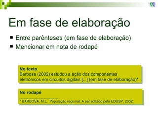 Em fase de elaboração Entre parênteses (em fase de elaboração) Mencionar em nota de rodapé No texto Barbosa (2002) estudou a ação dos componentes eletrônicos em circuitos digitais [...] (em fase de elaboração)*. No rodapé ____________________ * BARBOSA, M.L.  População regional. A ser editado pela EDUSP, 2002. 