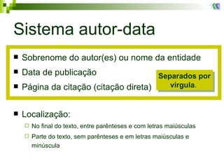 Sistema autor-data Sobrenome do autor(es) ou nome da entidade  Data de publicação  Página da citação (citação direta) Localização: No final do texto, entre parênteses e com letras maiúsculas Parte do texto, sem parênteses e em letras maiúsculas e minúscula Separados por vírgula .   