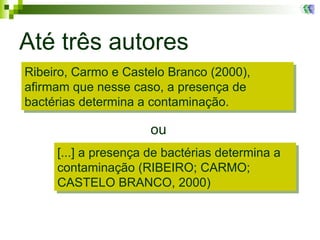 Até três autores ou Ribeiro, Carmo e Castelo Branco (2000), afirmam que nesse caso, a presença de bactérias determina a contaminação. [...] a presença de bactérias determina a contaminação (RIBEIRO; CARMO; CASTELO BRANCO, 2000)  