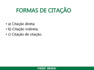 FORMAS DE CITAÇÃO
• a) Citação direta;
• b) Citação indireta;
• c) Citação de citação.
 