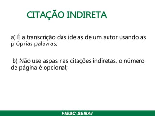 CITAÇÃO INDIRETA
a) É a transcrição das ideias de um autor usando as
próprias palavras;
b) Não use aspas nas citações indiretas, o número
de página é opcional;
 