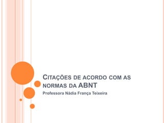 CITAÇÕES DE ACORDO COM AS
NORMAS DA ABNT
Professora Nádia França Teixeira
 