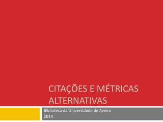CITAÇÕES E MÉTRICAS
ALTERNATIVAS
Biblioteca da Universidade de Aveiro
2014
 