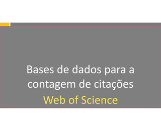 Bases de dados para a
contagem de citações
Web of Science
 