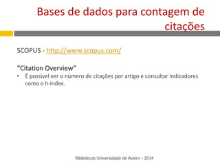 SCOPUS - http://www.scopus.com/
“Citation Overview”
• É possível ver o número de citações por artigo e consultar indicadores
como o h-index.
Bases de dados para contagem de
citações
Bibliotecas Universidade de Aveiro - 2014
 