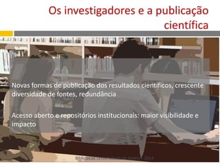 Os investigadores e a publicação
científica
Novas formas de publicação dos resultados científicos, crescente
diversidade de fontes, redundância
Acesso aberto e repositórios institucionais: maior visibilidade e
impacto
Bibliotecas Universidade de Aveiro - 2014
 